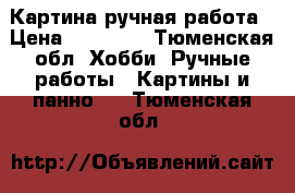 Картина ручная работа › Цена ­ 10 000 - Тюменская обл. Хобби. Ручные работы » Картины и панно   . Тюменская обл.